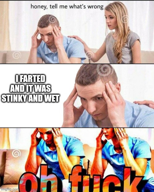 OH F*CK | I FARTED AND IT WAS STINKY AND WET | image tagged in oh f ck | made w/ Imgflip meme maker