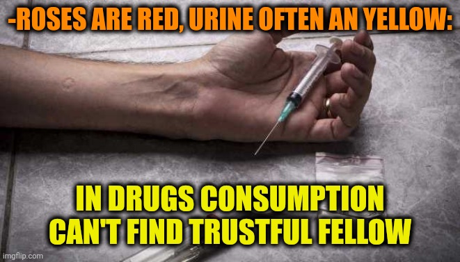 -No even 0,01%. | -ROSES ARE RED, URINE OFTEN AN YELLOW:; IN DRUGS CONSUMPTION CAN'T FIND TRUSTFUL FELLOW | image tagged in heroin,don't do drugs,betrayal,list of people i trust,y u no,how do you do fellow kids | made w/ Imgflip meme maker
