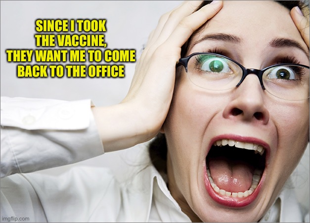 Horrified Liberal | SINCE I TOOK THE VACCINE,
THEY WANT ME TO COME BACK TO THE OFFICE | image tagged in horrified liberal | made w/ Imgflip meme maker