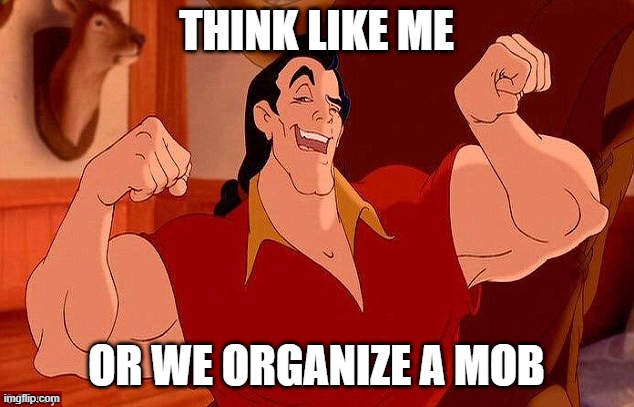 Gaston Strong Man Like Me | THINK LIKE ME; OR WE ORGANIZE A MOB | image tagged in gaston strong man like me | made w/ Imgflip meme maker