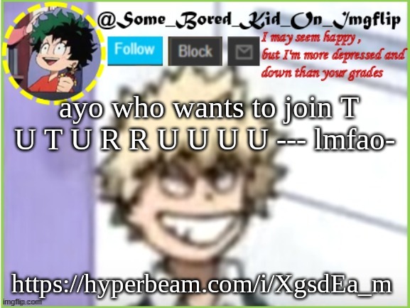 WEEEEEEEEEEEEEEEEEEEEE IM BOREDDDDDDDDDDDDD SKSKXNCH- | ayo who wants to join T U T U R R U U U U --- lmfao-; https://hyperbeam.com/i/XgsdEa_m | image tagged in some_bored_kid_on_imgflip | made w/ Imgflip meme maker