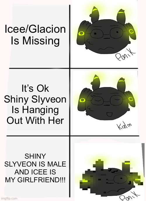 So Protective. | Icee/Glacion Is Missing; It’s Ok Shiny Slyveon Is Hanging Out With Her; SHINY SLYVEON IS MALE AND ICEE IS MY GIRLFRIEND!!! | image tagged in memes,panik kalm panik | made w/ Imgflip meme maker