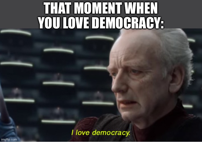 I love democracy | THAT MOMENT WHEN YOU LOVE DEMOCRACY: | image tagged in i love democracy | made w/ Imgflip meme maker