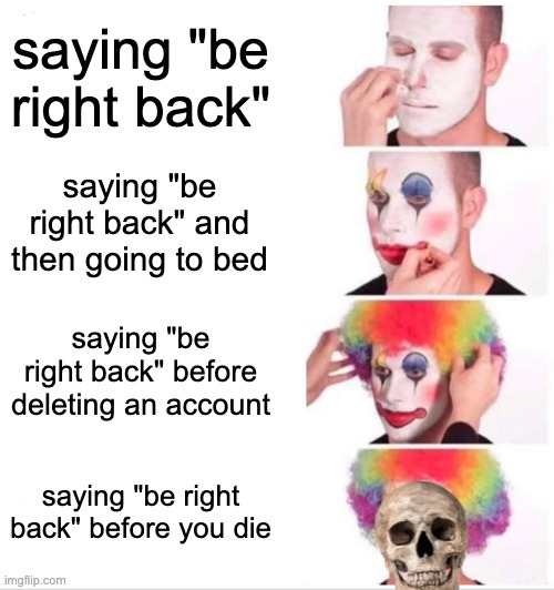 Clowning around |  saying "be right back"; saying "be right back" and then going to bed; saying "be right back" before deleting an account; saying "be right back" before you die | image tagged in memes,clown applying makeup | made w/ Imgflip meme maker