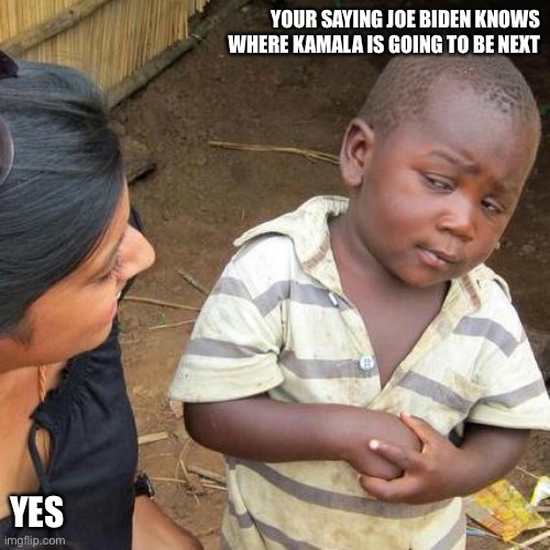 Third World Skeptical Kid | YOUR SAYING JOE BIDEN KNOWS WHERE KAMALA IS GOING TO BE NEXT; YES | image tagged in memes,third world skeptical kid,joe biden,kamala harris | made w/ Imgflip meme maker