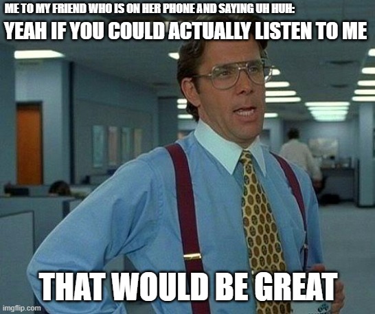 That Would Be Great | ME TO MY FRIEND WHO IS ON HER PHONE AND SAYING UH HUH:; YEAH IF YOU COULD ACTUALLY LISTEN TO ME; THAT WOULD BE GREAT | image tagged in memes,that would be great | made w/ Imgflip meme maker