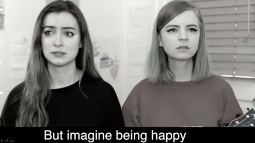 New Template: Imagine being happy | image tagged in imagine being happy | made w/ Imgflip meme maker