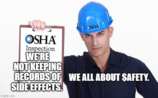 OSHA inspection | WE'RE NOT KEEPING RECORDS OF SIDE EFFECTS. WE ALL ABOUT $AFETY. | image tagged in osha inspection | made w/ Imgflip meme maker