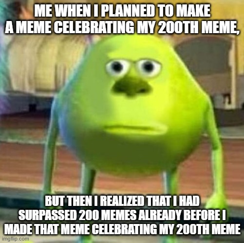Mike wasowski sully face swap | ME WHEN I PLANNED TO MAKE A MEME CELEBRATING MY 200TH MEME, BUT THEN I REALIZED THAT I HAD SURPASSED 200 MEMES ALREADY BEFORE I MADE THAT MEME CELEBRATING MY 200TH MEME | image tagged in mike wasowski sully face swap | made w/ Imgflip meme maker