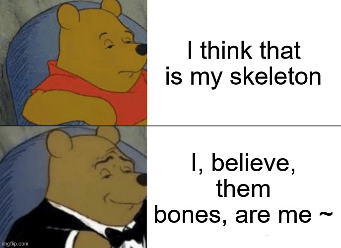 AiC \m/ | I think that is my skeleton; I, believe, them bones, are me ~ | image tagged in memes,tuxedo winnie the pooh,music,song,band,alice | made w/ Imgflip meme maker