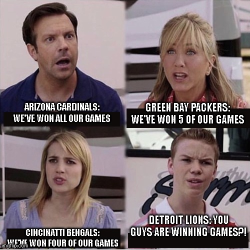 You guys are winning?! | ARIZONA CARDINALS: WE'VE WON ALL OUR GAMES; GREEN BAY PACKERS: WE'VE WON 5 OF OUR GAMES; DETROIT LIONS: YOU GUYS ARE WINNING GAMES?! CINCINATTI BENGALS: WE'VE WON FOUR OF OUR GAMES | image tagged in you guys are getting paid template | made w/ Imgflip meme maker