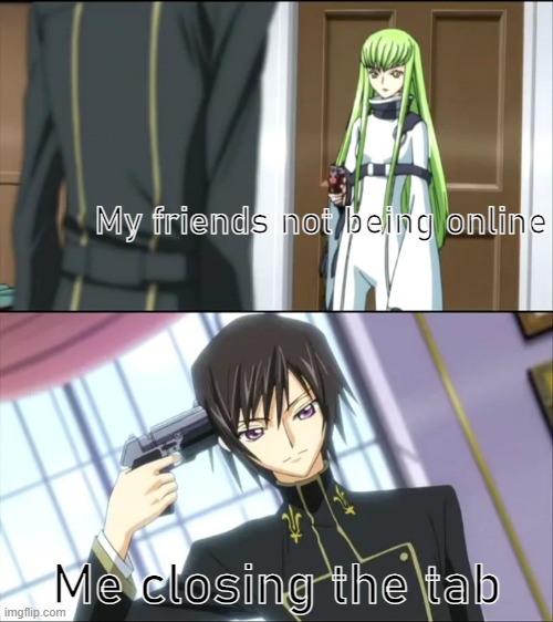 impatience | My friends not being online; Me closing the tab | image tagged in code geass gun at head,friends,online gaming | made w/ Imgflip meme maker