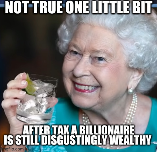 why should regular people worry about how billionaires will be able to pay their taxes???! | NOT TRUE ONE LITTLE BIT; AFTER TAX A BILLIONAIRE IS STILL DISGUSTINGLY WEALTHY | image tagged in drinky-poo,stupid,people,sheeple | made w/ Imgflip meme maker