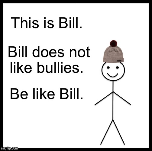 BULLY BAD AND FART TILL YOU BLEED BOIZ AND GIRLZ AND NON-BIZ AND OTHERZ | This is Bill. Bill does not like bullies. Be like Bill. | image tagged in memes,be like bill | made w/ Imgflip meme maker