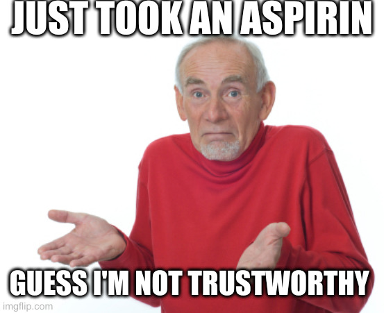 they say drug addicts are not trutworthy | JUST TOOK AN ASPIRIN GUESS I'M NOT TRUSTWORTHY | image tagged in guess i'll die | made w/ Imgflip meme maker