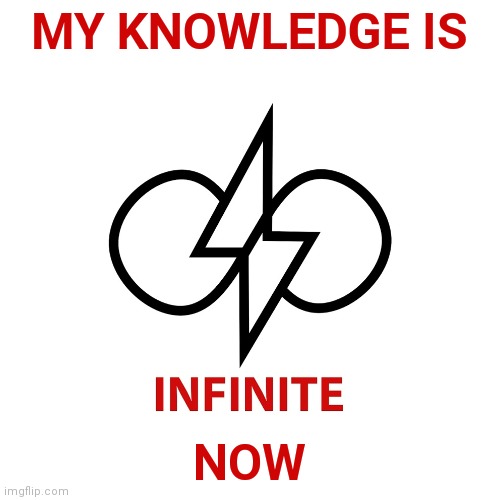 INFINITE ENERGY | MY KNOWLEDGE IS NOW | image tagged in infinite energy | made w/ Imgflip meme maker