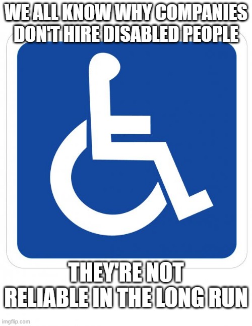 Short Term | WE ALL KNOW WHY COMPANIES DON'T HIRE DISABLED PEOPLE; THEY'RE NOT RELIABLE IN THE LONG RUN | image tagged in handicap sign | made w/ Imgflip meme maker