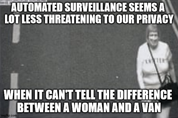AUTOMATED SURVEILLANCE SEEMS A 
LOT LESS THREATENING TO OUR PRIVACY; WHEN IT CAN'T TELL THE DIFFERENCE 
BETWEEN A WOMAN AND A VAN | made w/ Imgflip meme maker