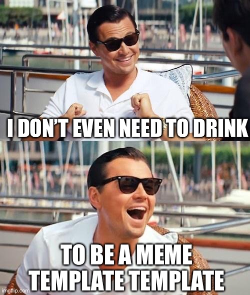 Leonardo is always a meme | I DON’T EVEN NEED TO DRINK; TO BE A MEME TEMPLATE TEMPLATE | image tagged in memes,leonardo dicaprio wolf of wall street,drink,alcohol | made w/ Imgflip meme maker