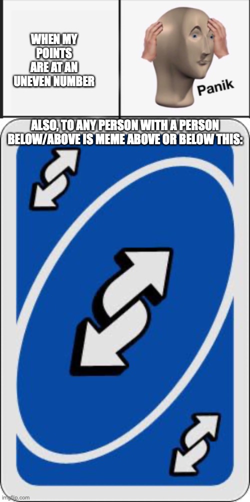 WHEN MY POINTS ARE AT AN UNEVEN NUMBER; ALSO, TO ANY PERSON WITH A PERSON BELOW/ABOVE IS MEME ABOVE OR BELOW THIS: | image tagged in panik,uno reverse card | made w/ Imgflip meme maker