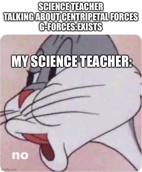 Bugs Bunny No | SCIENCE TEACHER TALKING ABOUT CENTRIPETAL FORCES
G-FORCES:EXISTS; MY SCIENCE TEACHER: | image tagged in bugs bunny no | made w/ Imgflip meme maker