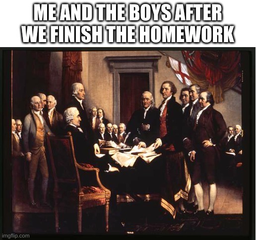 wow this is one of my only good memes | ME AND THE BOYS AFTER WE FINISH THE HOMEWORK | image tagged in blank white template | made w/ Imgflip meme maker