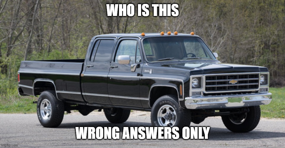 chevy squarebody | WHO IS THIS; WRONG ANSWERS ONLY | image tagged in chevy squarebody | made w/ Imgflip meme maker