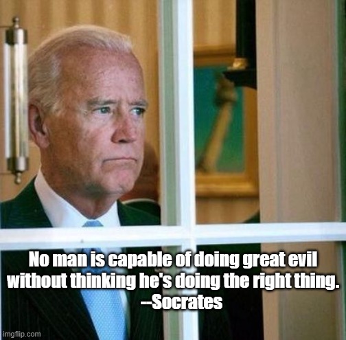 Sad Joe Biden | No man is capable of doing great evil
without thinking he's doing the right thing.
     --Socrates | image tagged in sad joe biden | made w/ Imgflip meme maker