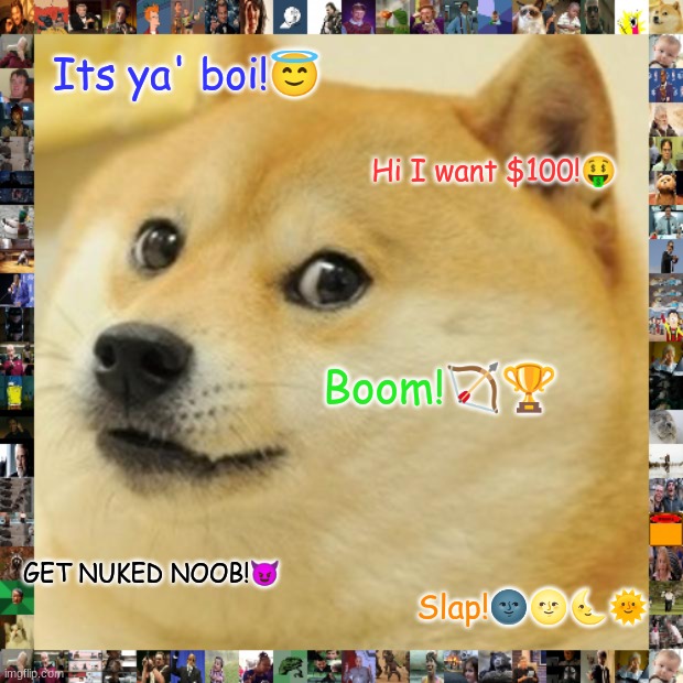 Doge Meme | Its ya' boi!😇; Hi I want $100!🤑; Boom!🏹🏆; GET NUKED NOOB!😈; Slap!🌚🌝🌜🌞 | image tagged in memes,doge | made w/ Imgflip meme maker