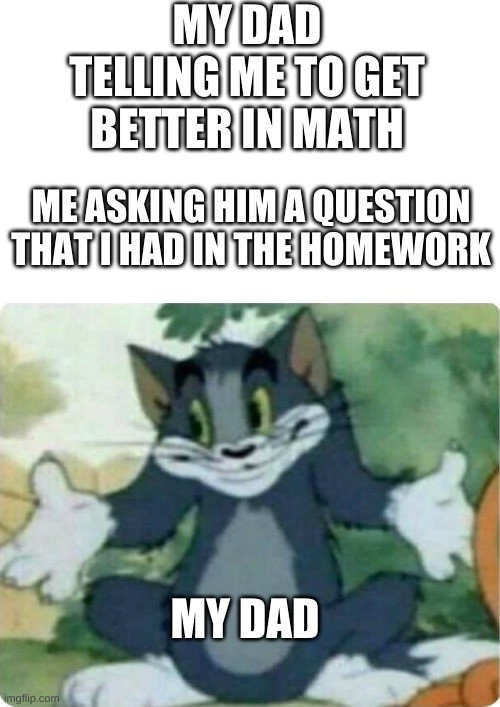 #relatable | MY DAD TELLING ME TO GET BETTER IN MATH; ME ASKING HIM A QUESTION THAT I HAD IN THE HOMEWORK; MY DAD | image tagged in tom shrugging | made w/ Imgflip meme maker