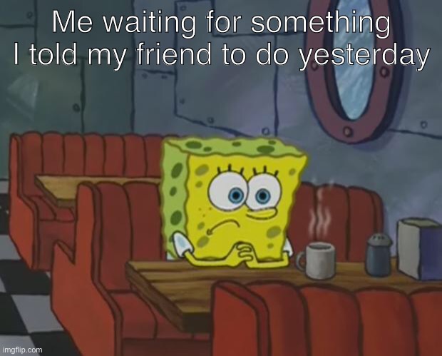 They left me | Me waiting for something I told my friend to do yesterday | image tagged in spongebob waiting | made w/ Imgflip meme maker