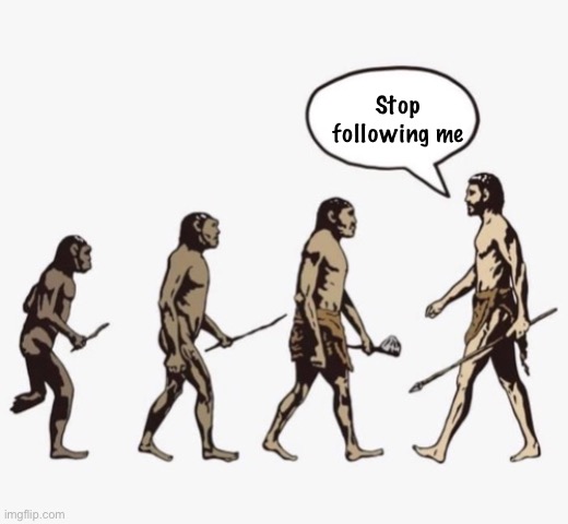 E | Stop following me | image tagged in evolution template | made w/ Imgflip meme maker