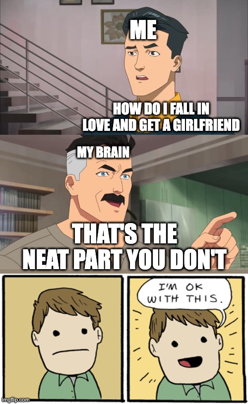 That's the neat part, you don't | ME; HOW DO I FALL IN LOVE AND GET A GIRLFRIEND; MY BRAIN; THAT'S THE NEAT PART YOU DON'T | image tagged in that's the neat part you don't | made w/ Imgflip meme maker