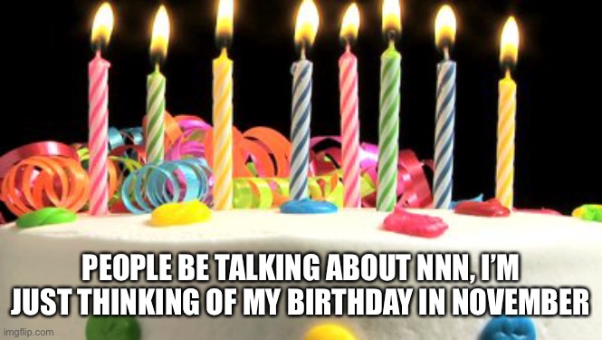 Birthday cake blank | PEOPLE BE TALKING ABOUT NNN, I’M JUST THINKING OF MY BIRTHDAY IN NOVEMBER | image tagged in birthday cake blank | made w/ Imgflip meme maker