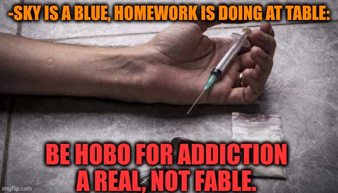 -Eating trash. | -SKY IS A BLUE, HOMEWORK IS DOING AT TABLE:; BE HOBO FOR ADDICTION A REAL, NOT FABLE. | image tagged in heroin,don't do drugs,jefthehobo,drug addiction,real life,fablehaven | made w/ Imgflip meme maker