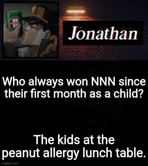 Who always won NNN since their first month as a child? The kids at the peanut allergy lunch table. | image tagged in jonathan | made w/ Imgflip meme maker