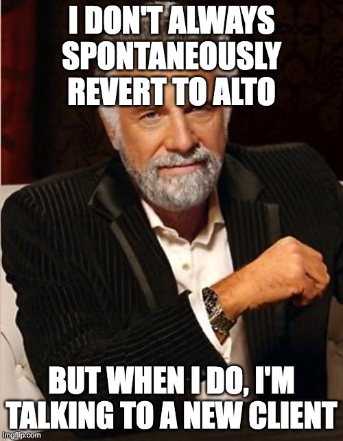 i don't always | I DON'T ALWAYS SPONTANEOUSLY REVERT TO ALTO; BUT WHEN I DO, I'M TALKING TO A NEW CLIENT | image tagged in i don't always,ftm_irl | made w/ Imgflip meme maker