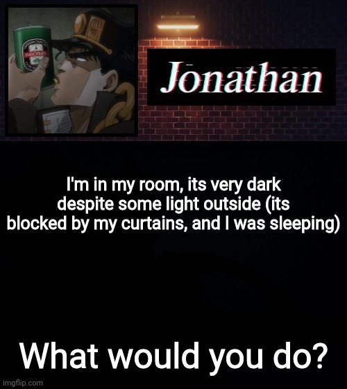 I'm in my room, its very dark despite some light outside (its blocked by my curtains, and I was sleeping); What would you do? | image tagged in jonathan | made w/ Imgflip meme maker