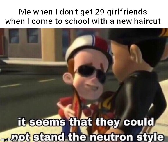 bruh lol | Me when I don't get 29 girlfriends when I come to school with a new haircut | image tagged in the neutron style | made w/ Imgflip meme maker