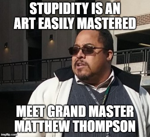 Matthew Thompson | STUPIDITY IS AN ART EASILY MASTERED; MEET GRAND MASTER MATTHEW THOMPSON | image tagged in funny,matthew thompson | made w/ Imgflip meme maker