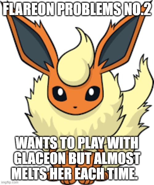 sad | FLAREON PROBLEMS NO.2; WANTS TO PLAY WITH GLACEON BUT ALMOST MELTS HER EACH TIME. | image tagged in flareon problems | made w/ Imgflip meme maker