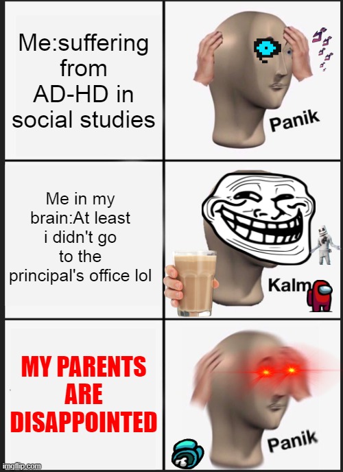 My AD-HD experience | Me:suffering from AD-HD in social studies; Me in my brain:At least i didn't go to the principal's office lol; MY PARENTS ARE DISAPPOINTED | image tagged in memes,panik kalm panik,fourth grade | made w/ Imgflip meme maker