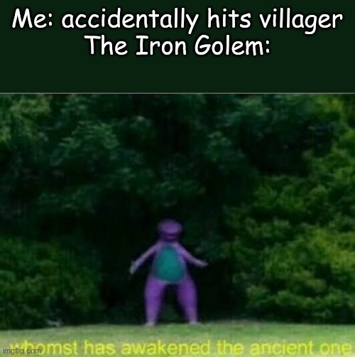 Eyeron Gollemmmmmmmmmmmmmmmmmmmmmmmmmmmmmmmmmmmmmmmmmmmmmmmmmmmmmmmmmmm | Me: accidentally hits villager
The Iron Golem: | image tagged in whomst has awakened the ancient one | made w/ Imgflip meme maker