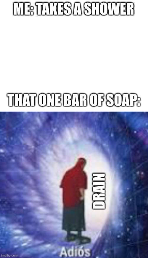 So true | ME: TAKES A SHOWER; THAT ONE BAR OF SOAP:; DRAIN | image tagged in blank white template | made w/ Imgflip meme maker