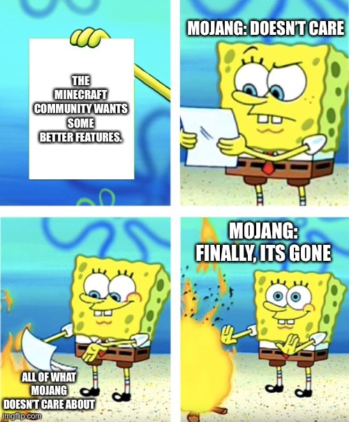 Mojang and their decisions | MOJANG: DOESN’T CARE; THE MINECRAFT COMMUNITY WANTS SOME BETTER FEATURES. MOJANG: FINALLY, ITS GONE; ALL OF WHAT MOJANG DOESN’T CARE ABOUT | image tagged in spongebob burning paper | made w/ Imgflip meme maker