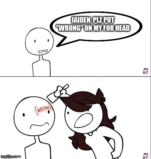 Anti meme | JAIDEN, PLZ PUT "WRONG" ON MY FOR HEAD | image tagged in jaiden animation wrong | made w/ Imgflip meme maker