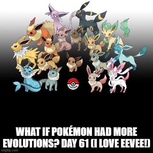 Check the tags Pokemon more evolutions for each new one. | WHAT IF POKÉMON HAD MORE EVOLUTIONS? DAY 61 (I LOVE EEVEE!) | image tagged in memes,blank transparent square,pokemon more evolutions,eevee,pokemon,why are you reading this | made w/ Imgflip meme maker