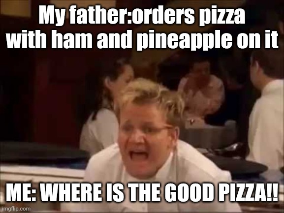 Argue in the comments | My father:orders pizza with ham and pineapple on it; ME: WHERE IS THE GOOD PIZZA!! | image tagged in lamb sauce,pineapple pizza,gordon ramsey | made w/ Imgflip meme maker