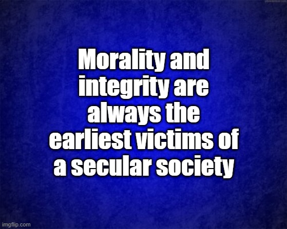 secularism | Morality and integrity are always the earliest victims of a secular society | image tagged in blue background | made w/ Imgflip meme maker