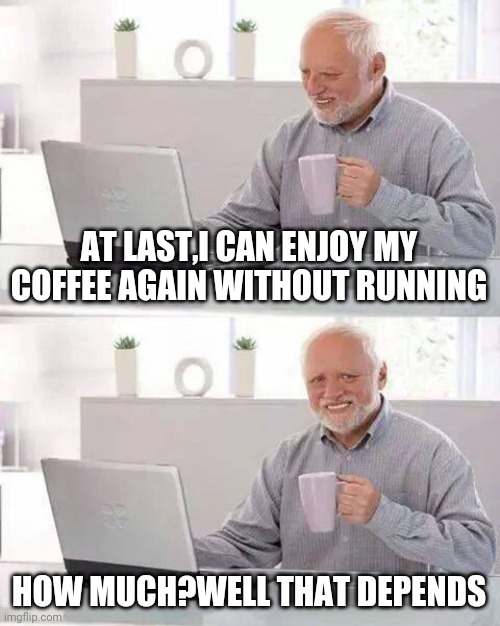Hide the Pain Harold Meme | AT LAST,I CAN ENJOY MY COFFEE AGAIN WITHOUT RUNNING; HOW MUCH?WELL THAT DEPENDS | image tagged in memes,hide the pain harold | made w/ Imgflip meme maker